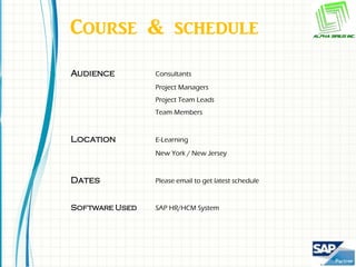 Course & schedule
Audience        Consultants
                Project Managers
                Project Team Leads
                Team Members



Location        E-Learning
                New York / New Jersey



Dates           Please email to get latest schedule


Software Used   SAP HR/HCM System
 