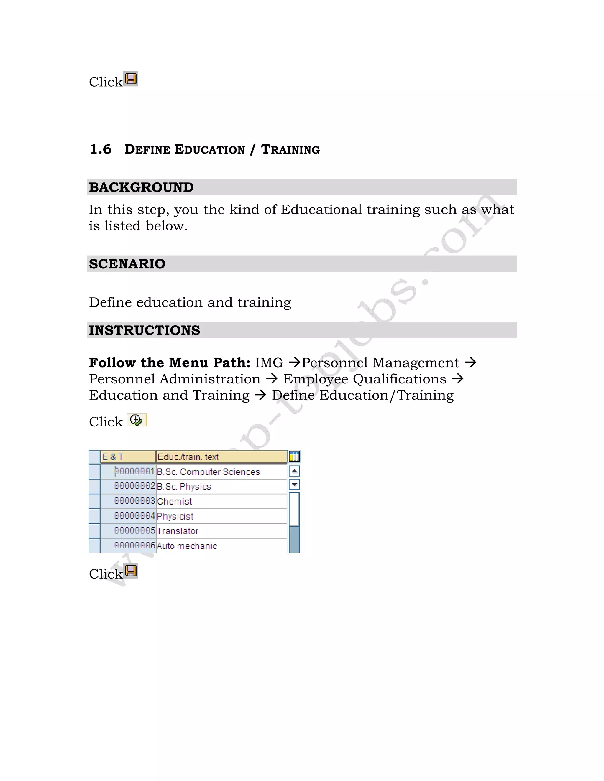 Click
1.6 DEFINE EDUCATION / TRAINING
BACKGROUND
In this step, you the kind of Educational training such as what
is listed below.
SCENARIO
Define education and training
INSTRUCTIONS
Follow the Menu Path: IMG Personnel Management
Personnel Administration Employee Qualifications
Education and Training Define Education/Training
Click
Click
 