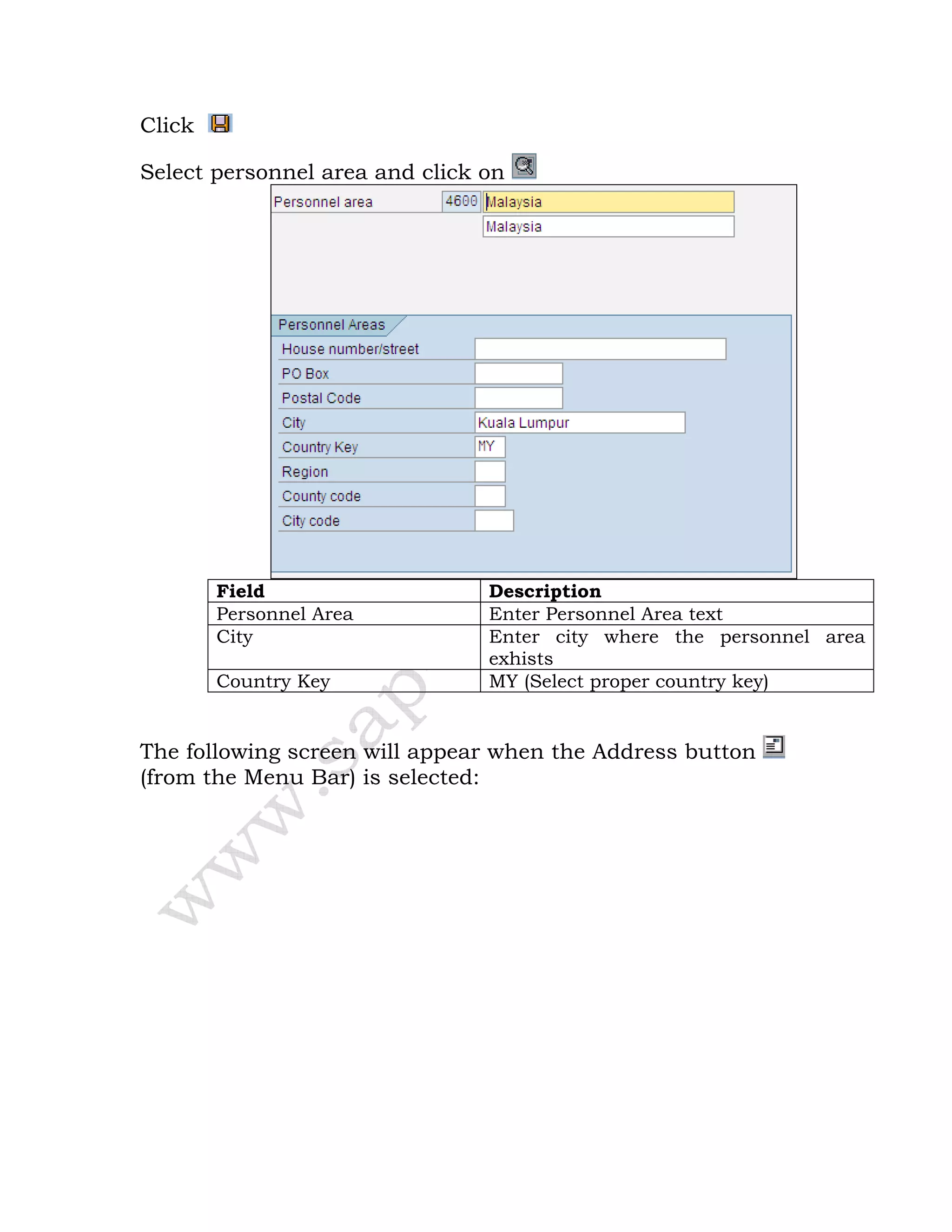 Click
Select personnel area and click on
Field Description
Personnel Area Enter Personnel Area text
City Enter city where the personnel area
exhists
Country Key MY (Select proper country key)
The following screen will appear when the Address button
(from the Menu Bar) is selected:
 