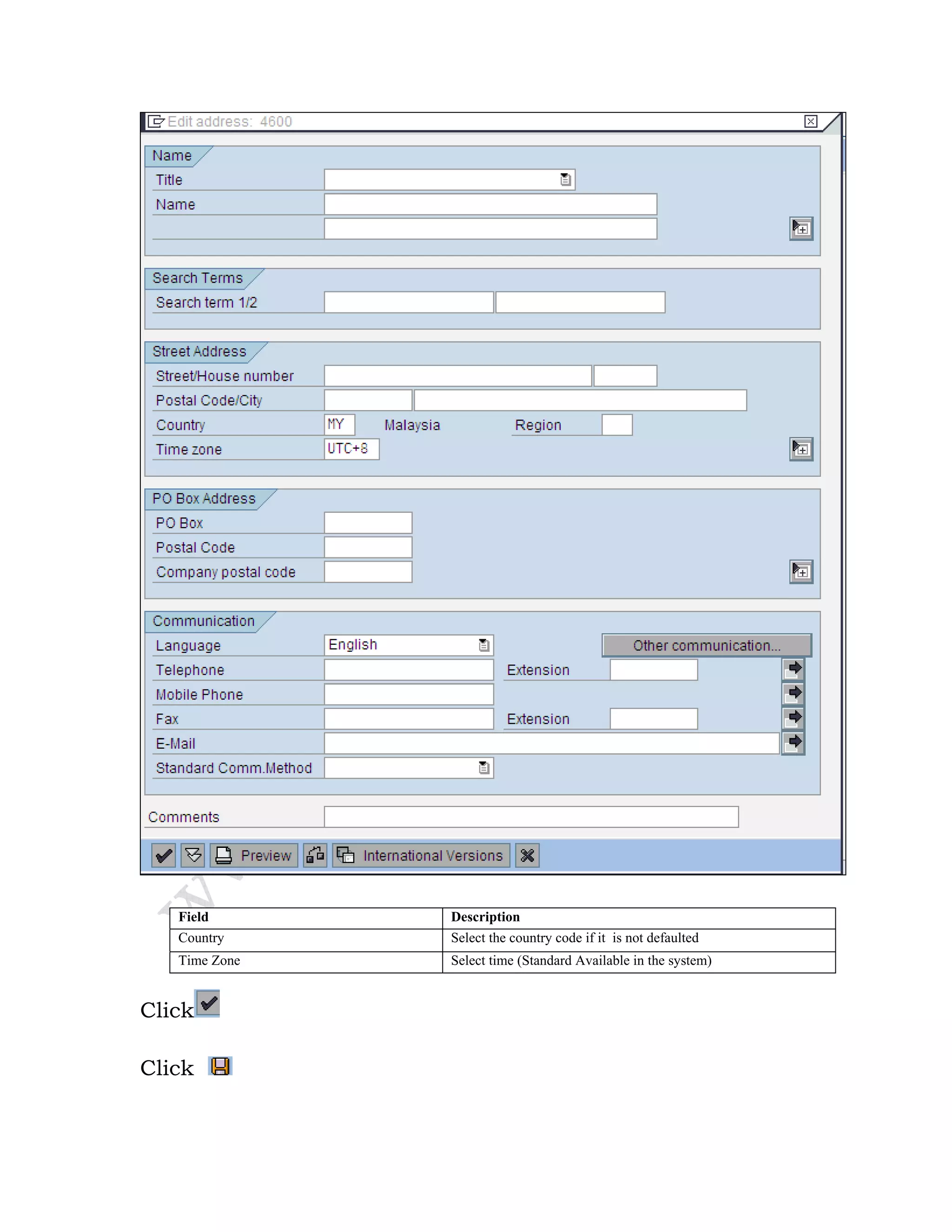Field Description
Country Select the country code if it is not defaulted
Time Zone Select time (Standard Available in the system)
Click
Click
 