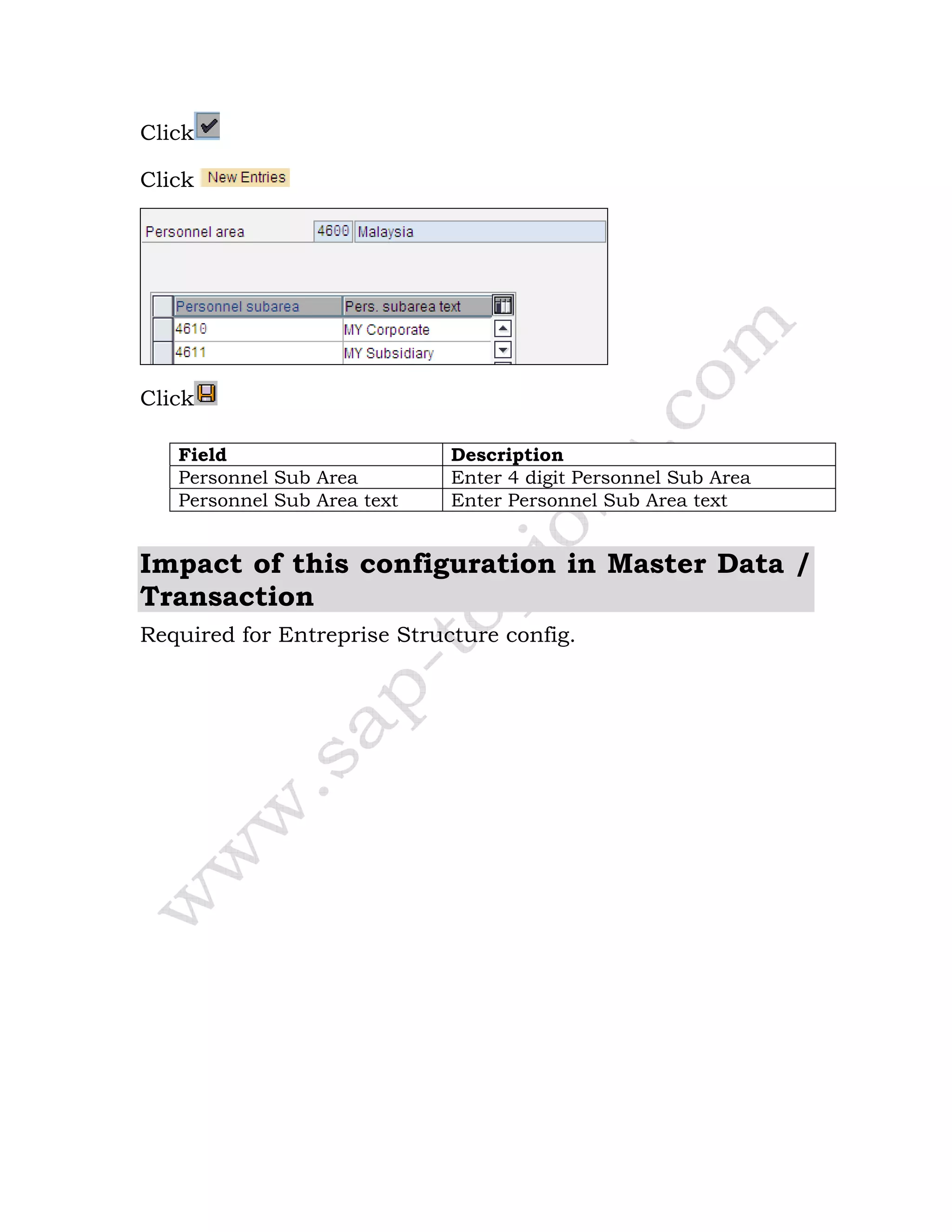 Click
Click
Click
Field Description
Personnel Sub Area Enter 4 digit Personnel Sub Area
Personnel Sub Area text Enter Personnel Sub Area text
Impact of this configuration in Master Data /
Transaction
Required for Entreprise Structure config.
 