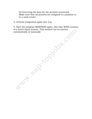 b) Correcting the data for the persons concerned.
Make sure that all persons are assigned to a position or
to a work center.
3. Activate integration again (see 2.a).
4. Start the program RHINTE00 again, this time WITH creation
of a batch input session. This session can be started
automatically or manually
 