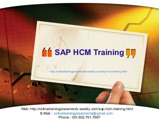 SAP HCM Training
http://onlinetrainingplacements.weebly.com/sap-hcm-training.html

Web: http://onlinetrainingplacements.weebly.com/sap-hcm-training.html
LOGO
E-Mail : onlinetrainingplacements@gmail.com
Phone : 001.602.761.7697

 