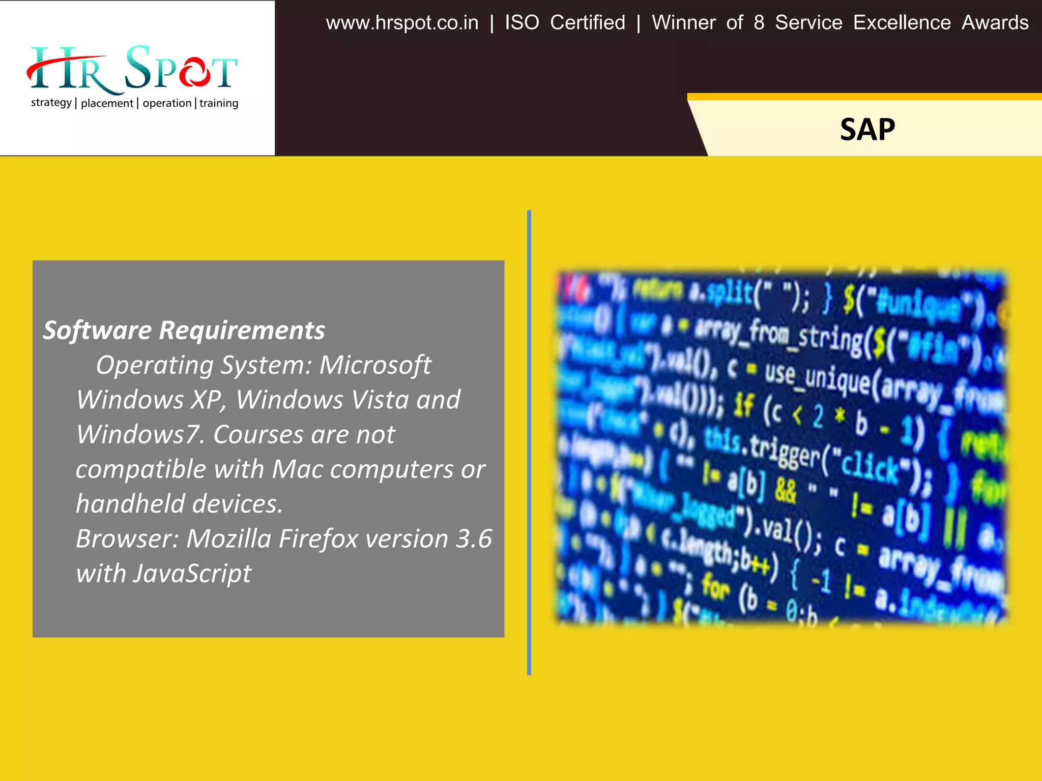. . .www hrspot co in | ISO Certified | Winner of 8 Service Excellence Awards
SAP
Software Requirements
Operating System: Microsoft
Windows XP, Windows Vista and
Windows7. Courses are not
compatible with Mac computers or
handheld devices.
Browser: Mozilla Firefox version 3.6
with JavaScript
 