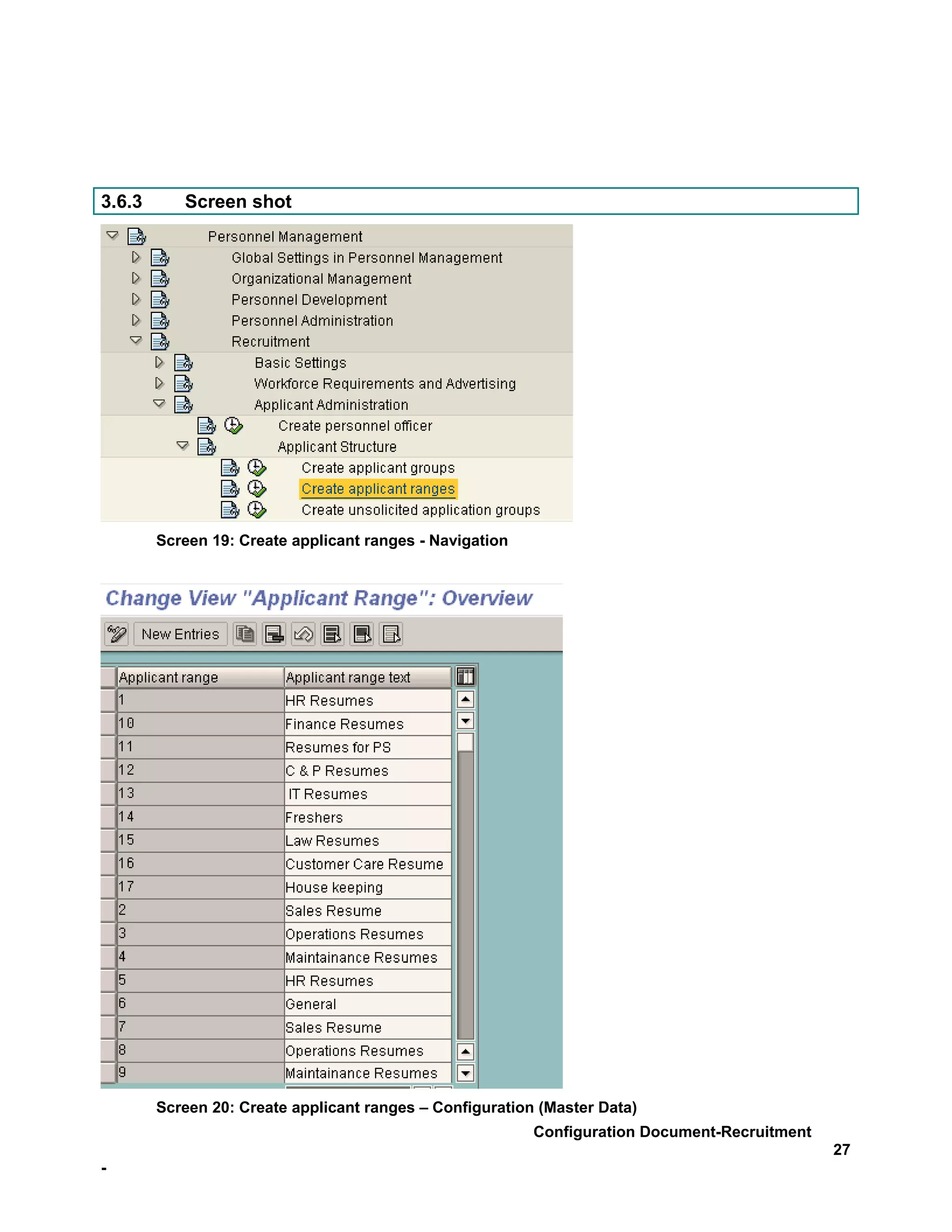 3.6.3      Screen shot




        Screen 19: Create applicant ranges - Navigation




        Screen 20: Create applicant ranges – Configuration (Master Data)
                                                          Configuration Document-Recruitment
                                                                                               27
-
 