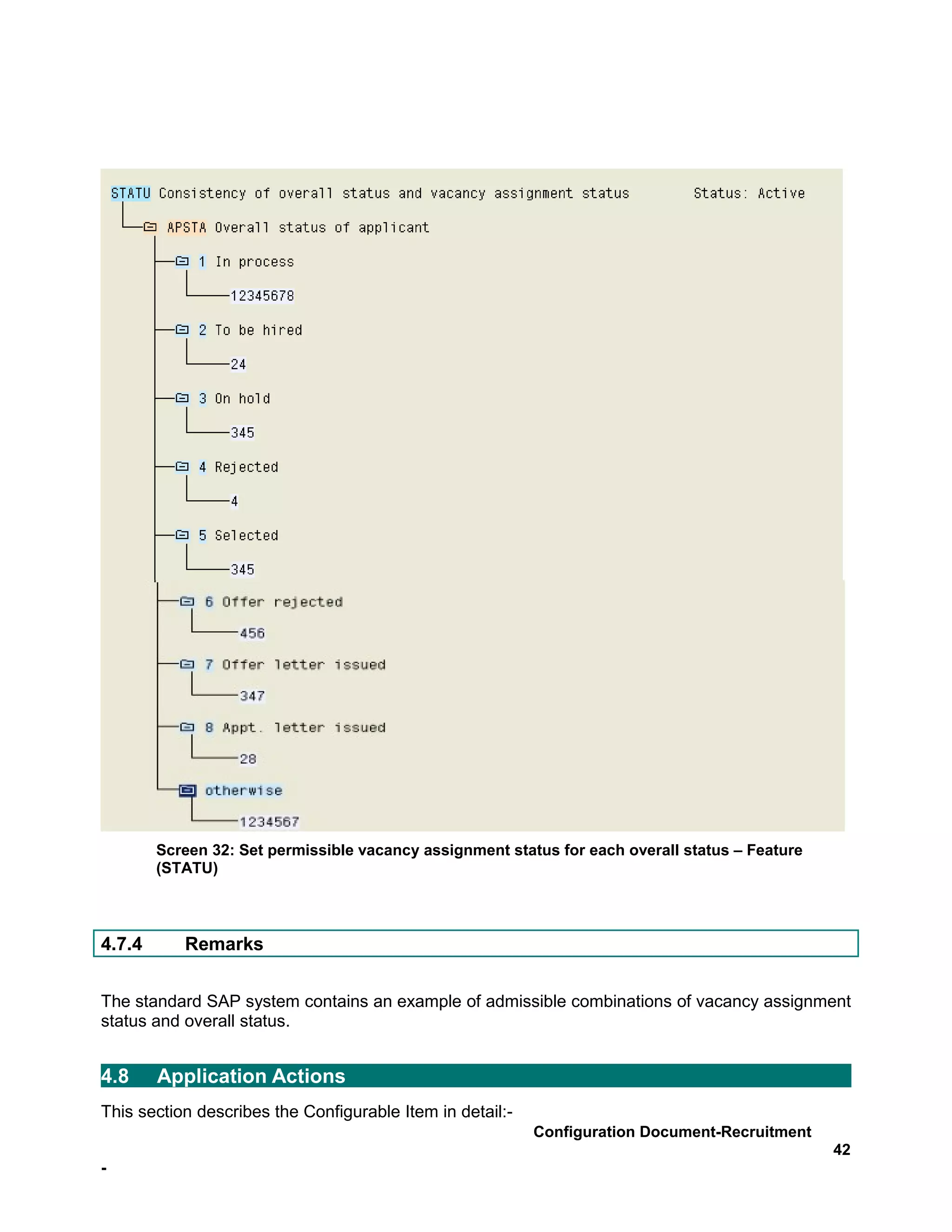 Screen 32: Set permissible vacancy assignment status for each overall status – Feature
        (STATU)



4.7.4      Remarks


The standard SAP system contains an example of admissible combinations of vacancy assignment
status and overall status.


4.8     Application Actions
This section describes the Configurable Item in detail:-
                                                           Configuration Document-Recruitment
                                                                                                 42
-
 