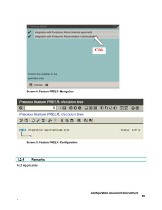 Click




        Screen 4: Feature PRELR- Navigation




        Screen 5: Feature PRELR- Configuration




1.2.4      Remarks
Not Applicable




                                                 Configuration Document-Recruitment
                                                                                      10
-
 