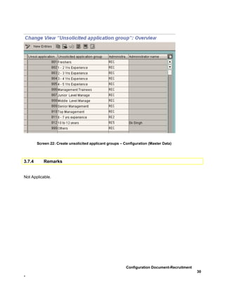 Screen 22: Create unsolicited applicant groups – Configuration (Master Data)



3.7.4      Remarks


Not Applicable.




                                                          Configuration Document-Recruitment
                                                                                               30
-
 