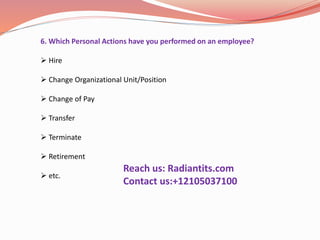 6. Which Personal Actions have you performed on an employee?
 Hire
 Change Organizational Unit/Position
 Change of Pay
 Transfer
 Terminate
 Retirement
 etc.
Reach us: Radiantits.com
Contact us:+12105037100
 