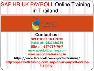 Contact us:
SPECTO IT TRAINING
India:+91-9533456356
USA :+1-847-787-7647
www.spectoittraining.com
www.saponlinetraining.in
https://www.facebook.com/spectoittraining/
http://spectoittraining.com/sap-hr-uk-payroll-online-
training/
SAP HR UK PAYROLL Online Training
in Thailand
 