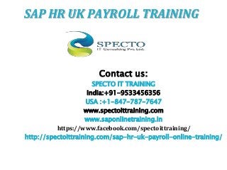 Contact us:
SPECTO IT TRAINING
India:+91-9533456356
USA :+1-847-787-7647
www.spectoittraining.com
www.saponlinetraining.in
https://www.facebook.com/spectoittraining/
http://spectoittraining.com/sap-hr-uk-payroll-online-training/
SAP HR UK PAYROLL TRAINING
 