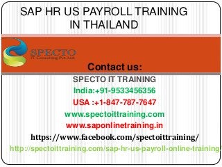 Contact us:
SPECTO IT TRAINING
India:+91-9533456356
USA :+1-847-787-7647
www.spectoittraining.com
www.saponlinetraining.in
https://www.facebook.com/spectoittraining/
http://spectoittraining.com/sap-hr-us-payroll-online-training/
SAP HR US PAYROLL TRAINING
IN THAILAND
 