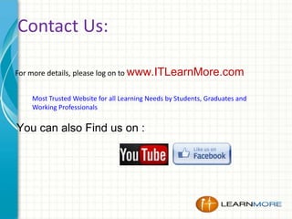 Contact Us:
For more details, please log on to www.ITLearnMore.com
Most Trusted Website for all Learning Needs by Students, Graduates and
Working Professionals

You can also Find us on :

 