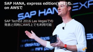 SAP HANA, express edition(HXE)も、
on AWSで
SAP TechEd 2016 Las Vegasでの
発表と同時にAWS上でも利用可能
 
