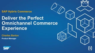 Deliver the Perfect
Omnichannel Commerce
Experience
Charles Barton
Product Manager
SAP Hybris Commerce
 