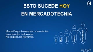 ESTO SUCEDE HOY
EN MERCADOTECNIA
Mercadólogos bombardean a los clientes
con mensajes irrelevantes.
No dirigidos, no relevantes.
ADVERTISING
EMAIL
SOCIAL
MOBILE
WEB