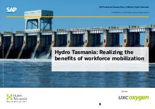 SAP Customer Success Story | Utilities | Hydro Tasmania
Hydro Tasmania: Realizing the
benefits of workforce mobilization
Partner
PictureCredit|CustomerName,City,State/Country.Usedwithpermission.
© 2015 SAP AG or an SAP affiliate company. All rights reserved.
 
