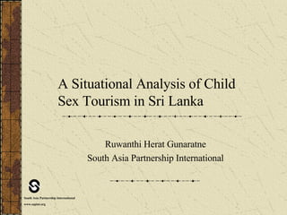 A Situational Analysis of Child Sex Tourism in Sri Lanka Ruwanthi Herat Gunaratne South Asia Partnership International South Asia Partnership International www.sapint.org   