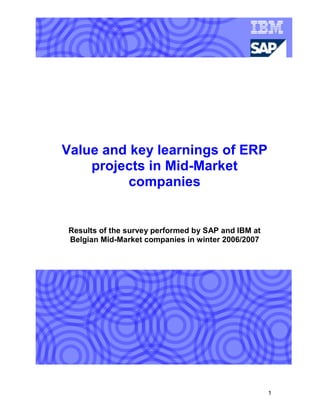 Value and key learnings of ERP
    projects in Mid-Market
         companies


Results of the survey performed by SAP and IBM at
Belgian Mid-Market companies in winter 2006/2007




                                                    1
 