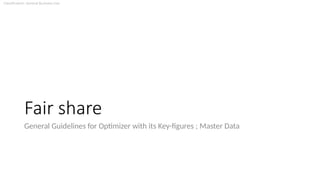 Classification: General Business Use
Fair share
General Guidelines for Optimizer with its Key-figures ; Master Data
 