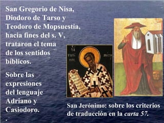 San Gregorio de Nisa, Diodoro de Tarso y Teodoro de Mopsuestia, hacia fines del s. V, trataron el tema  de los sentidos  bíblicos.  Sobre las expresiones del lenguaje  Adriano y Casiodoro. .  San Jerónimo:  sobre los criterios  de traducción en la  carta 57. 