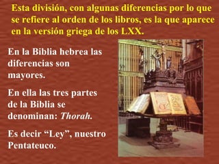Esta división, con algunas diferencias por lo que se refiere al orden de los libros, es la que aparece en la versión griega de los LXX.  En la Biblia hebrea las diferencias son mayores.  En ella las tres partes de la Biblia se denominan:  Thorah.  Es decir “Ley”, nuestro Pentateuco. 
