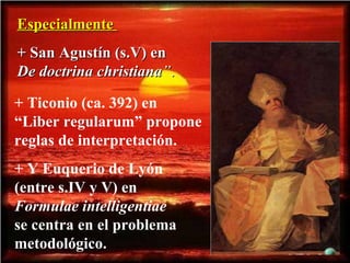 Especialmente  + San Agustín (s.V) en  De doctrina christiana ” . + Ticonio (ca. 392) en  “Liber regularum” propone reglas de interpretación. + Y Euquerio de Lyón  (entre s.IV y V) en  Formulae intelligentiae   se centra en el problema metodológico. 