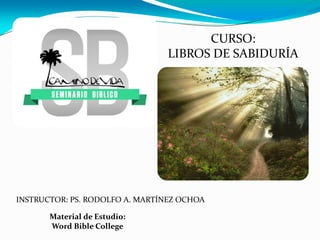 Material de Estudio:
Word Bible College
INSTRUCTOR: PS. RODOLFO A. MARTÍNEZ OCHOA
CURSO:
LIBROS DE SABIDURÍA
 