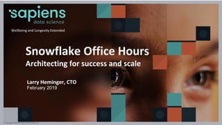 Snowflake Office Hours
Architecting for success and scale
Larry Heminger, CTO
February 2019
© Copyright 2018-2019 Sapiens Data Science, Inc.
Wellbeing and Longevity Extended™
 