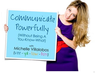 (Without Being A
You-Know-What)
with
Michelle Villalobos
(vee - ya - low - bos)
Communicate
Powerfully
1
 