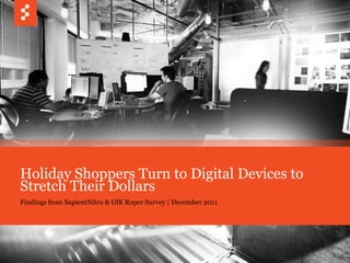 Holiday Shoppers Turn to Digital Devices to
Stretch Their Dollars
Findings from SapientNitro & GfK Roper Survey | December 2011




                                                                © COPYRIGHT 2011 SAPIENT CORPORATION   1
 
