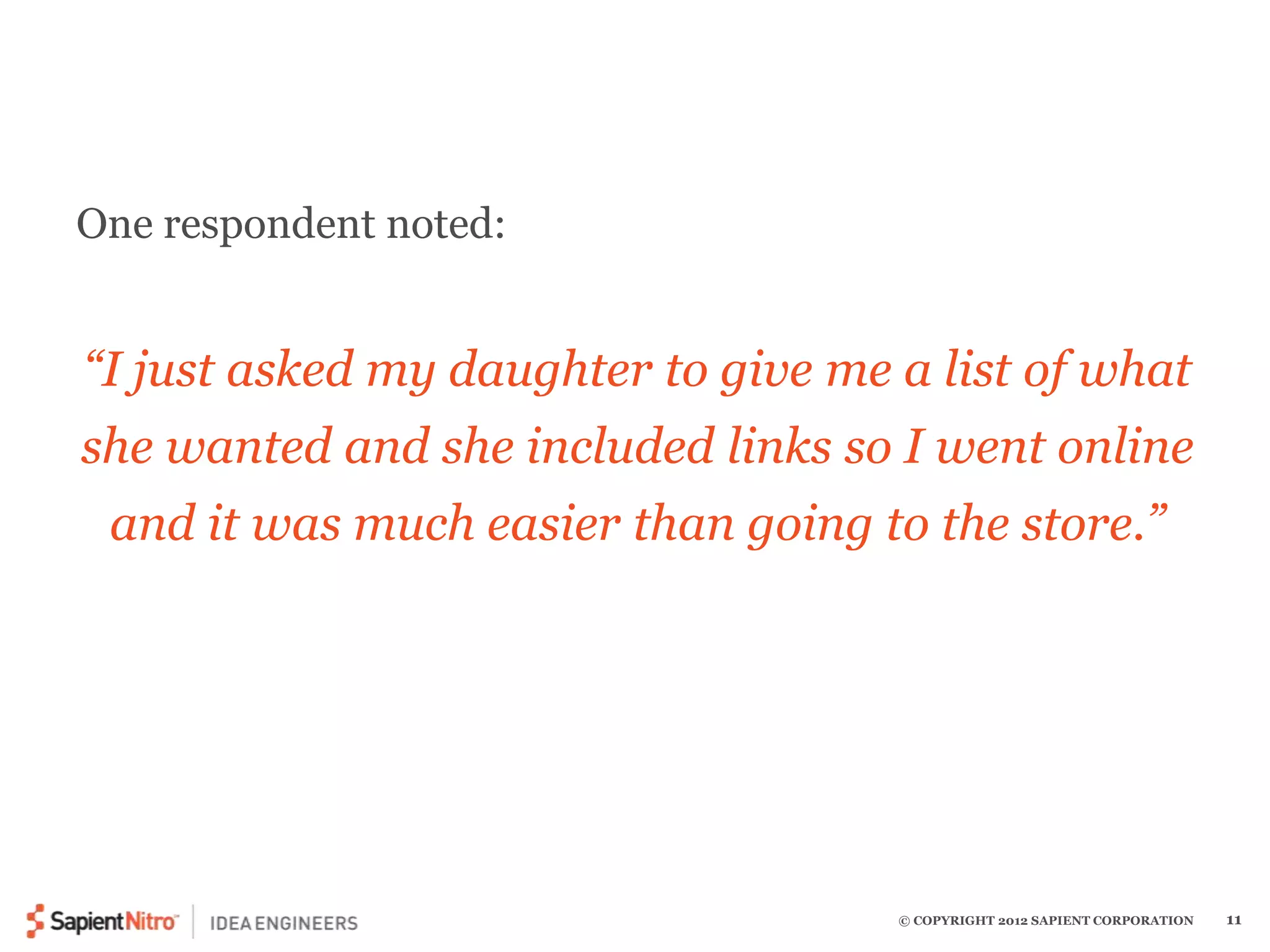 “I just asked my daughter to give me a list of what 
she wanted and she included links so I went online 
and it was much easier than going to the store.” 
© COPYRIGHT 2012 SAPIENT CORPORATION 11 
One respondent noted: 
 