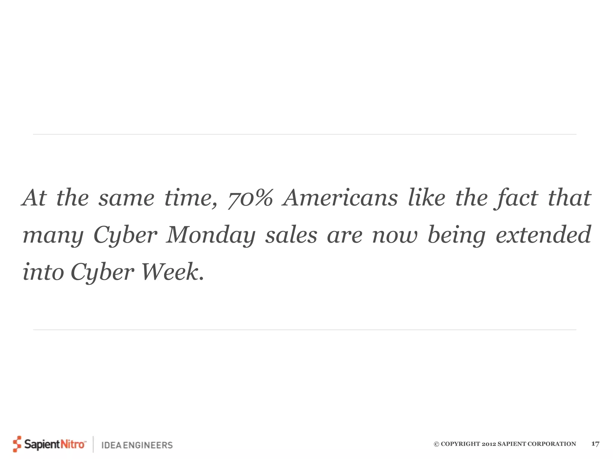At the same time, 70% Americans like the fact that 
many Cyber Monday sales are now being extended 
into Cyber Week. 
© COPYRIGHT 2012 SAPIENT CORPORATION 17 
 