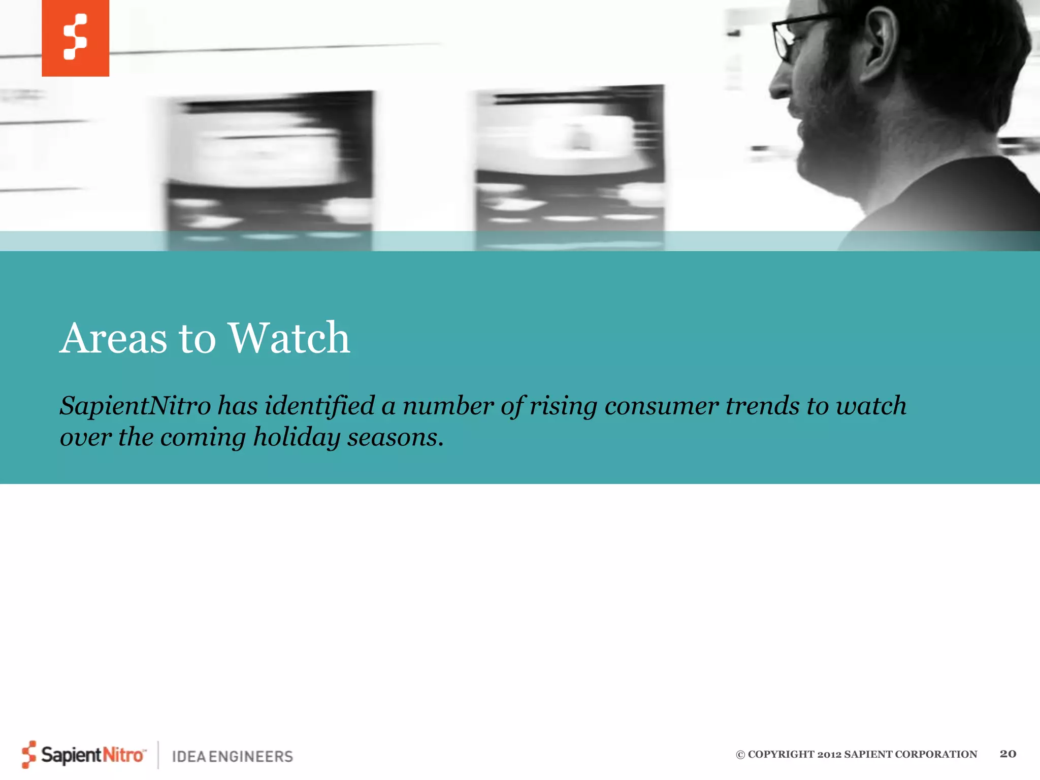 © COPYRIGHT 2012 SAPIENT CORPORATION 20 
Areas to Watch 
SapientNitro has identified a number of rising consumer trends to watch 
over the coming holiday seasons. 
 