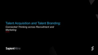 Connected Thinking across Recruitment and
Marketing
Talent Acquisition and Talent Branding:
 