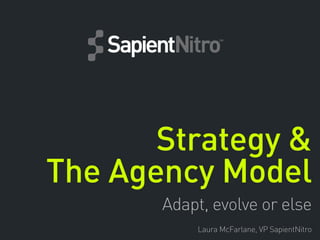 Strategy &
The Agency Model
Adapt, evolve or else
Laura McFarlane, VP SapientNitro

 