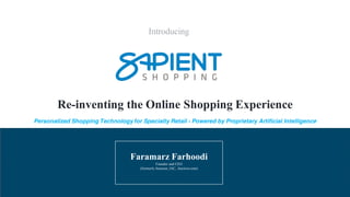 Introducing
Faramarz Farhoodi
Founder and CEO
(formerlyAmazon, IAC, Auction.com)
Re-inventing the Online Shopping Experience
Personalized Shopping Technology for Specialty Retail - Powered by Proprietary Artificial Intelligence
 