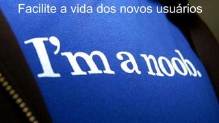 Facilite a vida dos novos usuários
 