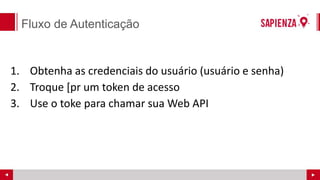 Fluxo de Autenticação
1. Obtenha as credenciais do usuário (usuário e senha)
2. Troque [pr um token de acesso
3. Use o toke para chamar sua Web API
 