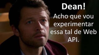 Dean!
Acho que vou
experimentar
essa tal de Web
API.
 
