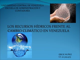 UNIVERSIDAD CENTRAL DE VENEZUELA
   ESCUELA DE ADMINISTRACIÓN Y
          CONTADURÍA




    LOS RECURSOS HÍDRICOS FRENTE AL
    CAMBIO CLIMÁTICO EN VENEZUELA




                                   ERICK NUÑEZ
                                   CI: 20.309.975
 