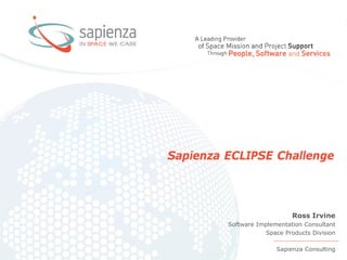 Sapienza Propietary Information 2013 www.sapienzaconsulting.com -
Sapienza ECLIPSE Challenge
Sapienza Consulting
Ross Irvine
Software Implementation Consultant
Space Products Division
 