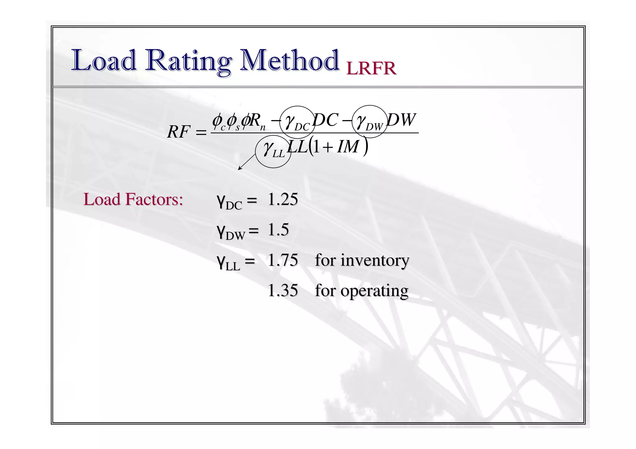 Load Rating Method LRFR
φcφsφRn − γ DC DC − γ DW DW
RF =
γ LL LL(1 + IM )
Load Factors:

γDC = 1.25
γDW = 1.5
γLL = 1.75 for inventory
1.35 for operating

 