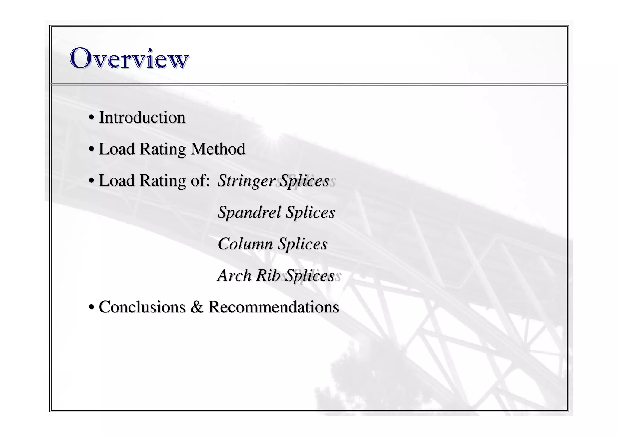 Overview
• Introduction
• Load Rating Method
• Load Rating of: StringersSplices
Stringer Splices
Spandrel Splices
Column Splices
Arch RibsSplices
Rib Splices
• Conclusions & Recommendations

 