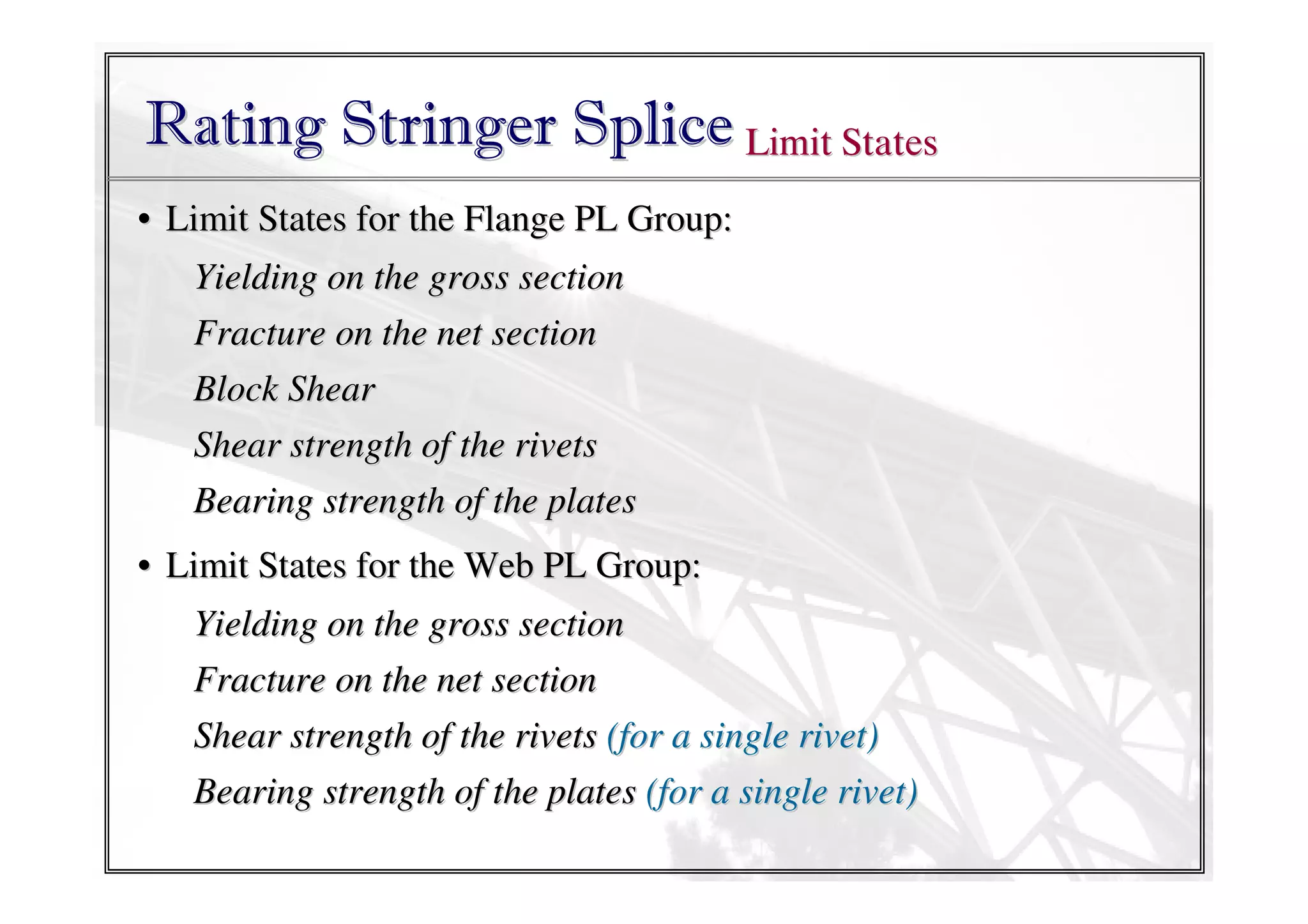Rating Stringer Splice Limit States
• Limit States for the Flange PL Group:
Yielding on the gross section
Fracture on the net section
Block Shear
Shear strength of the rivets
Bearing strength of the plates
• Limit States for the Web PL Group:
Yielding on the gross section
Fracture on the net section
Shear strength of the rivets (for a single rivet)
Bearing strength of the plates (for a single rivet)

 