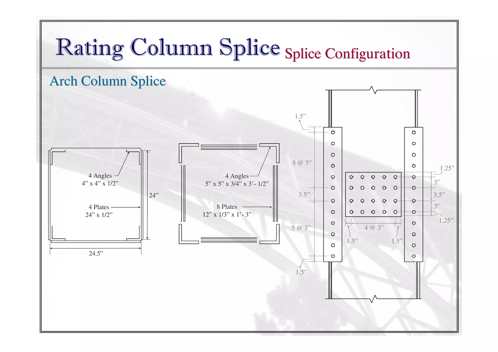 Rating Column Splice Splice Configuration
Arch Column Splice
1.5”

5 @ 3”
4 Angles
4” x 4” x 1/2”

4 Angles
5” x 5” x 3/4” x 3’- 1/2”

3”
3.5”

24”
4 Plates
24” x 1/2”

1.25”

3.5”
3”

8 Plates
12” x 1/3” x 1’- 3”

1.25”
4 @ 3”

5 @ 3”
1.5”
24.5”

1.5”

1.5”

 