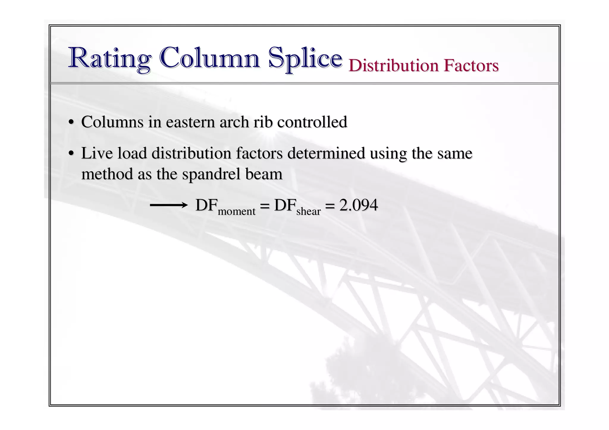 Rating Column Splice Distribution Factors
• Columns in eastern arch rib controlled
• Live load distribution factors determined using the same
method as the spandrel beam
DFmoment = DFshear = 2.094

 
