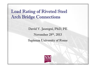 Load Rating of Riveted Steel
Arch Bridge Connections
David V. Jauregui, PhD, PE
November 28th, 2013
Sapienza University of Rome

 