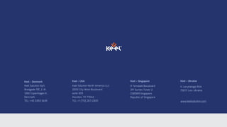 Keel Solution ApS
Bredgade 19E, 2. th
1260 Copenhagen K,
Denmark
TEL: +45 3393 3435
Keel Solution North America LLC
2500 City West Boulevard,
suite 309
Houston, TX 77042
TEL: +1 (713) 267-2300
9 Temasek Boulevard
31F Suntec Tower 2
038989 Singapore
Republic of Singapore
K. Levytskogo 55A
79017 Lviv, Ukraine
www.keelsolution.com
Keel – Denmark Keel – USA Keel – Singapore Keel – Ukraine
 