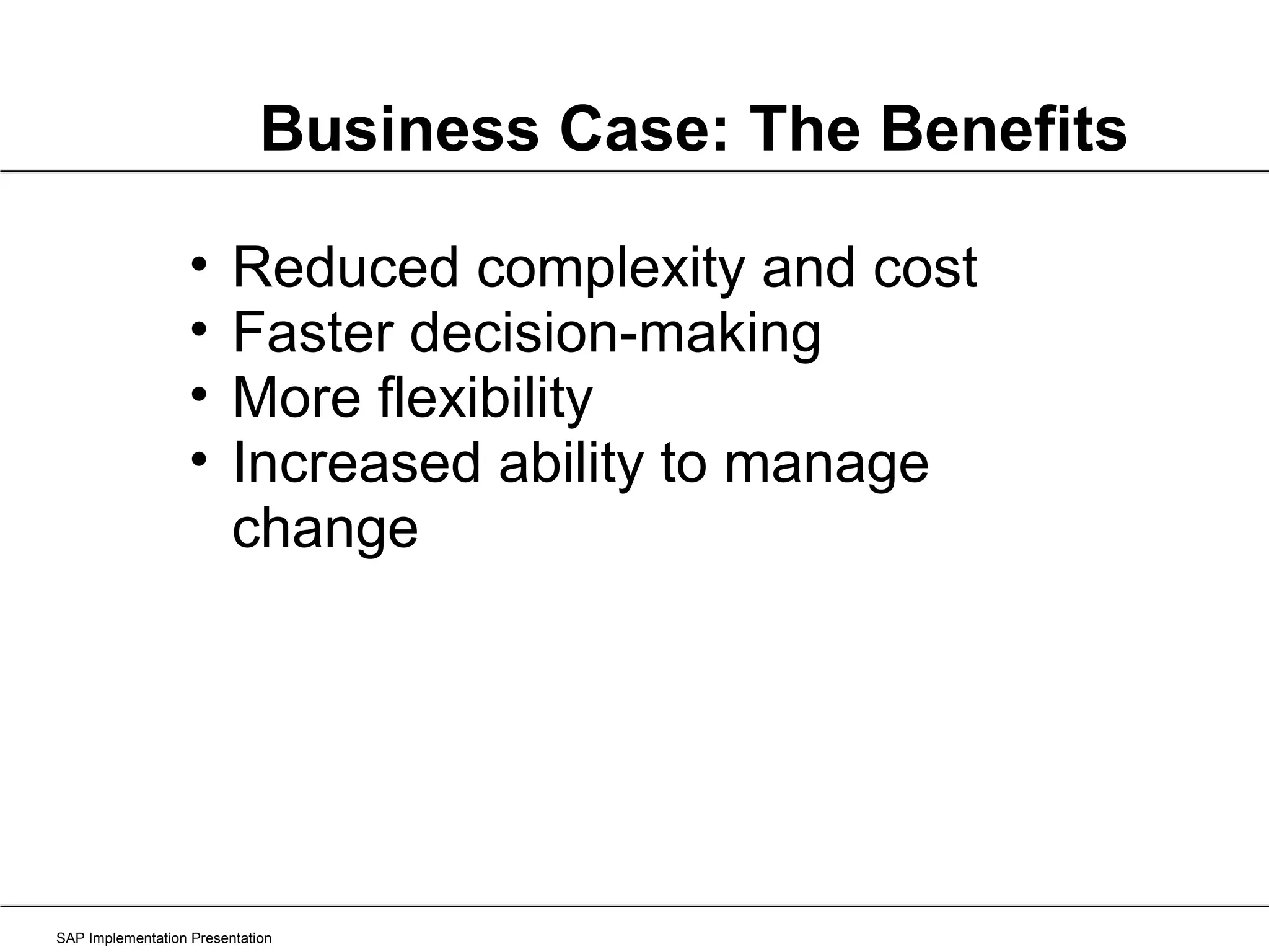 SAP Implementation Presentation Reduced complexity and cost Faster decision-making More flexibility Increased ability to manage change Business Case: The Benefits 